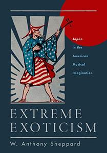 Extreme Exoticism Japan in the American Musical Imagination 