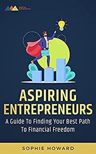 Aspiring Entrepreneurs A Guide To Finding Your Best Path To Financial Freedom