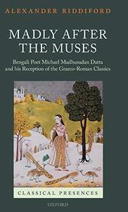Madly after the Muses Bengali Poet Michael Madhusudan Datta and his Reception of the Graeco-Roman Classics