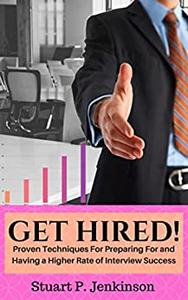 Get Hired! Proven Techniques For Preparing For and Having a Higher Rate of Interview Success