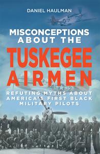 Misconceptions about the Tuskegee Airmen Refuting Myths about America's First Black Military Pilots