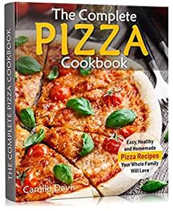 The Complete Pizza Cookbook Easy, Healthy and Homemade Pizza Recipes Your Whole Family Will Love