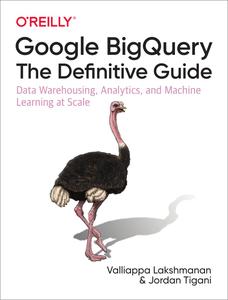 Google BigQuery The Definitive Guide Data Warehousing, Analytics, and Machine Learning at Scale