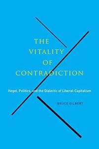 The Vitality of Contradiction Hegel, Politics, and the Dialectic of Liberal-Capitalism
