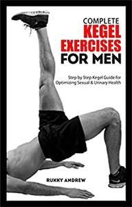 COMPLETE KEGEL EXERCISES FOR MEN Step by Step Kegel Guide for Optimizing Sexual & Urinary Health