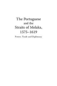 The Portuguese and the Straits of Melaka, 1575-1619 Power, Trade and Diplomacy