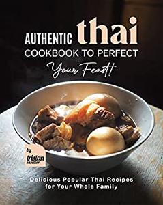 Authentic Thai Cookbook to Perfect Your Feast! Delicious Popular Thai Recipes for Your Whole Family