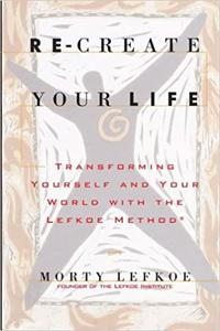 Re-Create Your Life Transforming Your Life And Your World With The Lefkoe Method