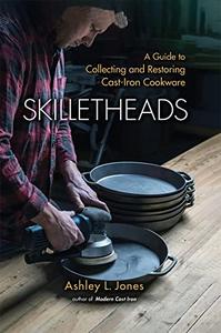 Skilletheads The Complete Guide to Restoring, Repairing, and Replacing Cast-Iron Cookware