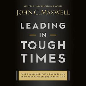 Leading in Tough Times Overcome Even the Greatest Challenges with Courage and Confidence [Audiobook]