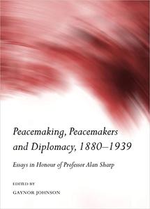 Peacemaking, Peacemakers and Diplomacy, 1880-1939 Essays in Honour of Professor Alan Sharp