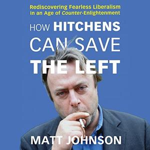 How Hitchens Can Save the Left Rediscovering Fearless Liberalism in an Age of Counter-Enlightenment [Audiobook]