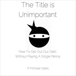 The Title Is Unimportant How to Get Out of Debt Without Paying a Single Penny [Audiobook]