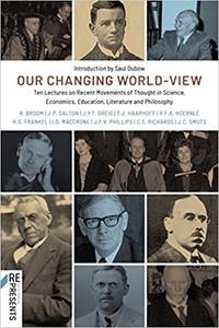 Our Changing World-View Ten Lectures on Recent Movements of Thought in Science, Economics, Education, Literature and Ph