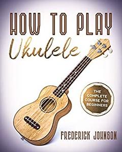 How To Play Ukulele  The Complete Course For Beginners