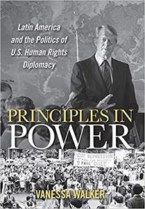 Principles in Power Latin America and the Politics of U.S. Human Rights Diplomacy