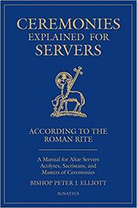 Ceremonies Explained for Servers A Manual for Altar Servers, Acolytes, Sacristans, and Masters of Ceremonies
