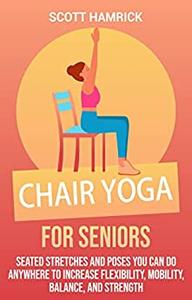 Chair Yoga for Seniors Seated Stretches and Poses You Can Do Anywhere to Increase Flexibility
