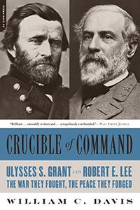 Crucible of Command Ulysses S. Grant and Robert E. Lee -- The War They Fought, the Peace They Forged
