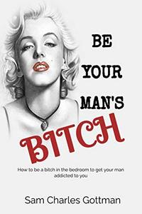 BE YOUR MAN'S BITCH How to be a bitch in the bedroom to get your man addicted to you