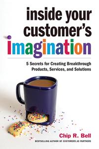 Inside Your Customer's Imagination  5 Secrets for Creating Breakthrough Products, Services, and Solutions