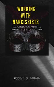 WORKING WITH NARCISSIST A Guide to dealing with difficult people at work and Managing Narcissistic Tendencies