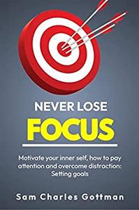 NEVER LOSE FOCUS Motivate your inner self, how to pay attention and overcome distraction Setting goals