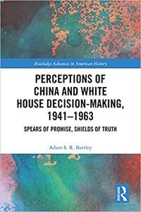 Perceptions of China and White House Decision-Making, 1941-1963 Spears of Promise, Shields of Truth