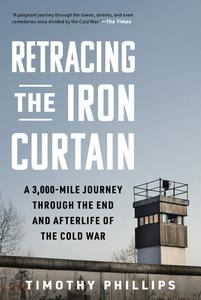 Retracing the Iron Curtain A 3,000-Mile Journey Through the End and Afterlife of the Cold War
