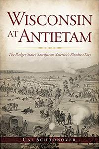 Wisconsin at Antietam The Badger State's Sacrifice on America's Bloodiest Day