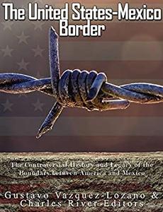 The United States-Mexico Border The Controversial History and Legacy of the Boundary between America and Mexico