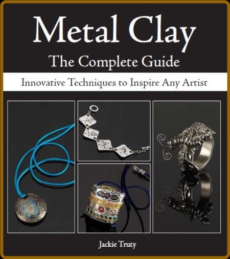 Metal Clay - The Complete Guide - Innovative Techniques to Inspire Any Artist