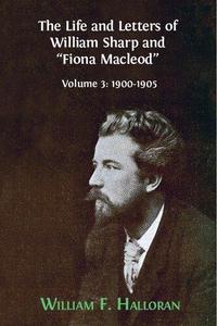 The Life and Letters of William Sharp and Fiona Macleod. Volume 3 1900-1905