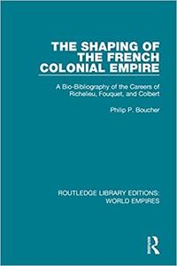 The Shaping of the French Colonial Empire A Bio-Bibliography of the Careers of Richelieu, Fouquet, and Colbert