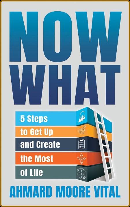 Now What - 5 Steps to Get Up and Create the Most of Life
