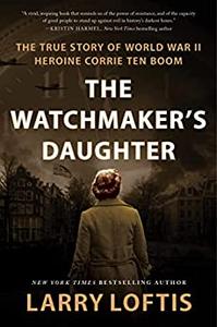 The Watchmaker's Daughter The True Story of World War II Heroine Corrie ten Boom