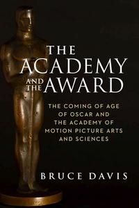 The Academy and the Award The Coming of Age of Oscar and the Academy of Motion Picture Arts and Sciences
