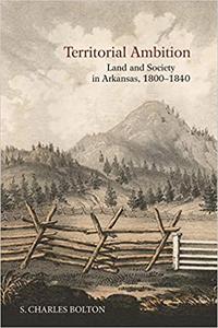 Territorial Ambition Land and Society in Arkansas, 1800-1840