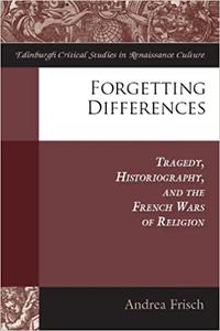 Forgetting Differences Tragedy, Historiography, and the French Wars of Religion