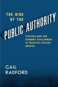 The Rise of the Public Authority Statebuilding and Economic Development in Twentieth-Century America