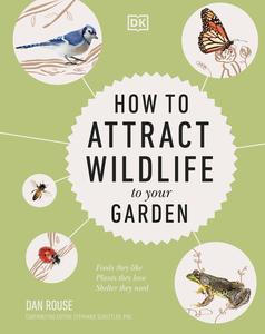 How to Attract Wildlife to Your Garden Foods They Like, Plants They Love, Shelter They Need