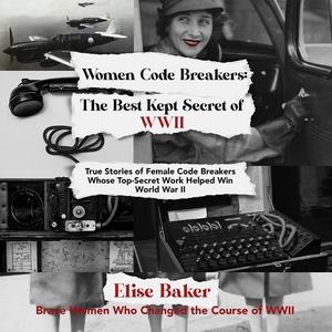 Women Code Breakers The Best Kept Secret of WWII True Stories of Female Code Breakers Whose Top-Secret Work [Audiobook]