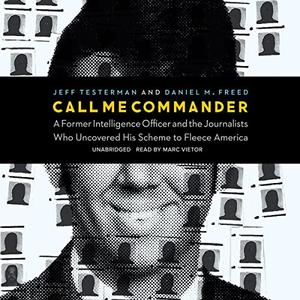 Call Me Commander A Former Intelligence Officer and the Journalists Who Uncovered His Scheme to Fleece America [Audiobook]