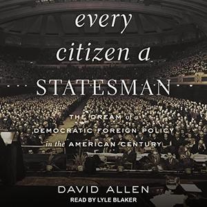 Every Citizen a Statesman The Dream of a Democratic Foreign Policy in the American Century [Audiobook]
