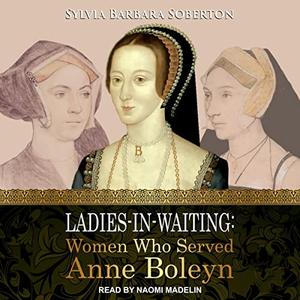 Ladies-in-Waiting Women Who Served Anne Boleyn [Audiobook]