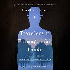 Travelers to Unimaginable Lands Stories of Dementia, the Caregiver, and the Human Brain [Audiobook]