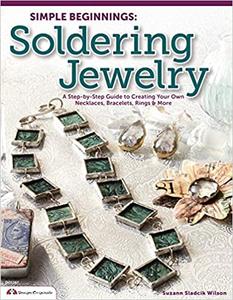 Simple Beginnings Soldering Jewelry A Step-by-Step Guide to Creating Your Own Necklaces, Bracelets, Rings & More