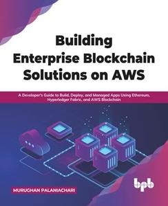 Building Enterprise Blockchain Solutions on AWS A Developer's Guide to Build, Deploy, and Managed Apps Using Ethereum, Hyperle