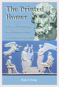 The Printed Homer A 3,000 Year Publishing and Translation History of the Iliad and the Odyssey