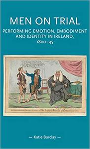 Men on trial Performing emotion, embodiment and identity in Ireland, 1800-45